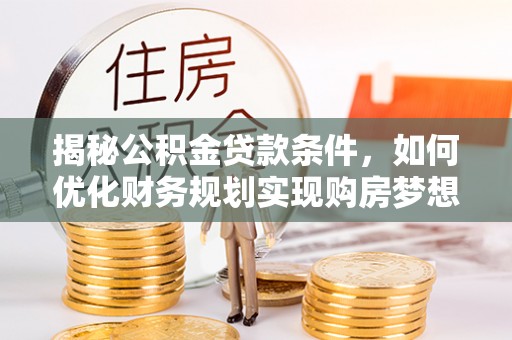 姜堰揭秘公积金贷款条件，如何优化财务规划实现购房梦想