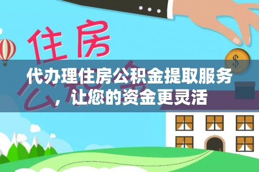 姜堰代办理住房公积金提取服务，让您的资金更灵活