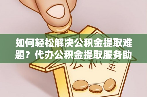 姜堰如何轻松解决公积金提取难题？代办公积金提取服务助您一臂之力