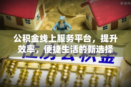 姜堰公积金线上服务平台，提升效率，便捷生活的新选择