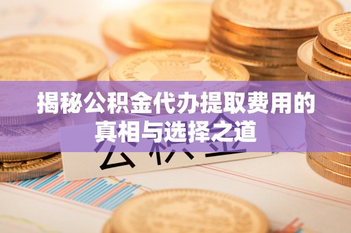 姜堰揭秘公积金代办提取费用的真相与选择之道