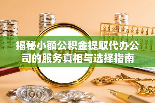 姜堰揭秘小额公积金提取代办公司的服务真相与选择指南