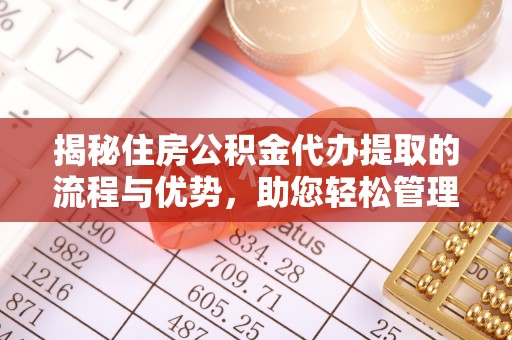 姜堰揭秘住房公积金代办提取的流程与优势，助您轻松管理资金