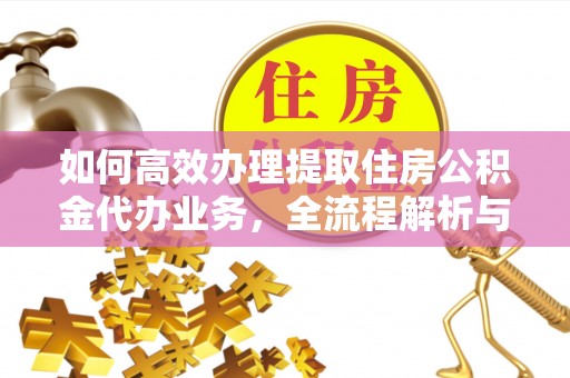 姜堰如何高效办理提取住房公积金代办业务，全流程解析与实用建议