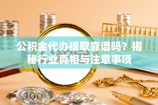 姜堰公积金代办提取靠谱吗？揭秘行业真相与注意事项