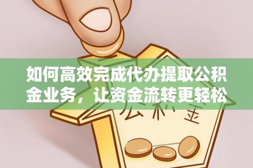 姜堰如何高效完成代办提取公积金业务，让资金流转更轻松