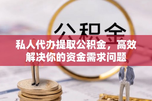 姜堰私人代办提取公积金，高效解决你的资金需求问题