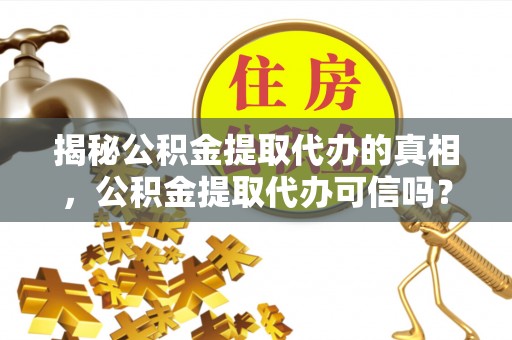 姜堰揭秘公积金提取代办的真相，公积金提取代办可信吗？