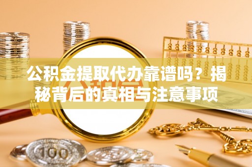 姜堰公积金提取代办靠谱吗？揭秘背后的真相与注意事项