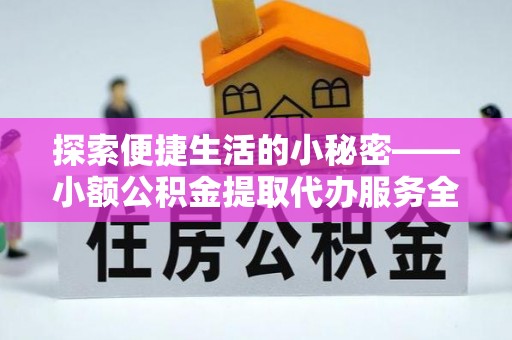 姜堰探索便捷生活的小秘密——小额公积金提取代办服务全解析