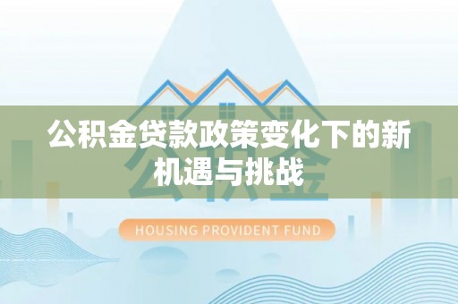 姜堰公积金贷款政策变化下的新机遇与挑战