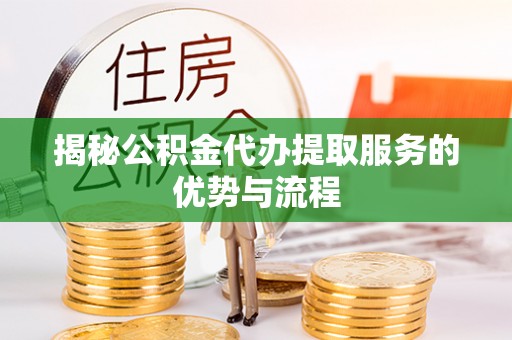 姜堰揭秘公积金代办提取服务的优势与流程