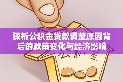 姜堰探析公积金贷款调整原因背后的政策变化与经济影响