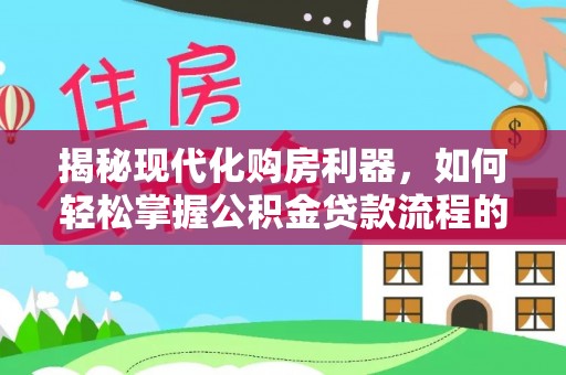 姜堰揭秘现代化购房利器，如何轻松掌握公积金贷款流程的每一个细节