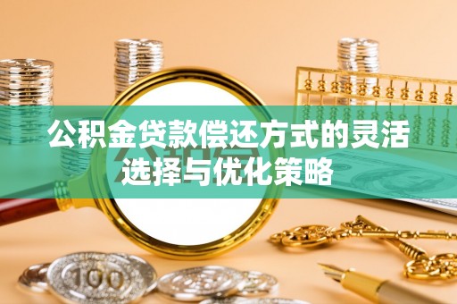 姜堰公积金贷款偿还方式的灵活选择与优化策略