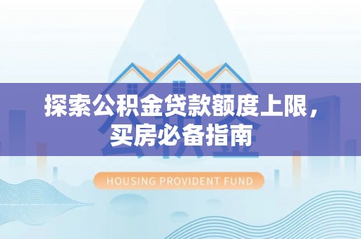 姜堰探索公积金贷款额度上限，买房必备指南