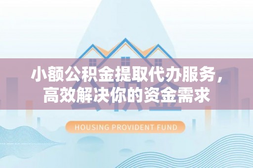 姜堰小额公积金提取代办服务，高效解决你的资金需求