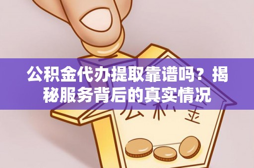 姜堰公积金代办提取靠谱吗？揭秘服务背后的真实情况