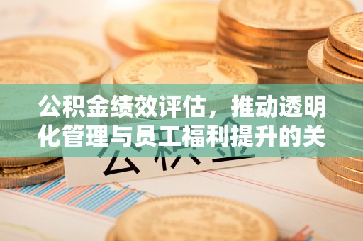 姜堰公积金绩效评估，推动透明化管理与员工福利提升的关键
