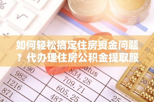 姜堰如何轻松搞定住房资金问题？代办理住房公积金提取服务全解析