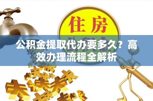 姜堰公积金提取代办要多久？高效办理流程全解析