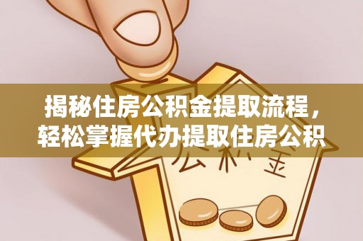 姜堰揭秘住房公积金提取流程，轻松掌握代办提取住房公积金技巧