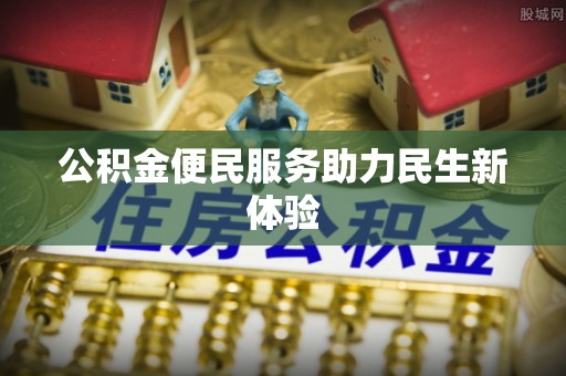 姜堰公积金便民服务助力民生新体验