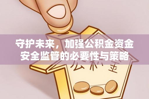姜堰守护未来，加强公积金资金安全监管的必要性与策略