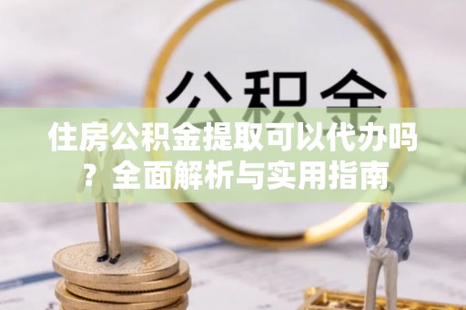 姜堰住房公积金提取可以代办吗？全面解析与实用指南