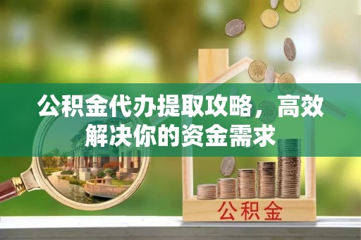 姜堰公积金代办提取攻略，高效解决你的资金需求