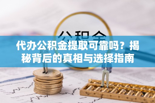 姜堰代办公积金提取可靠吗？揭秘背后的真相与选择指南
