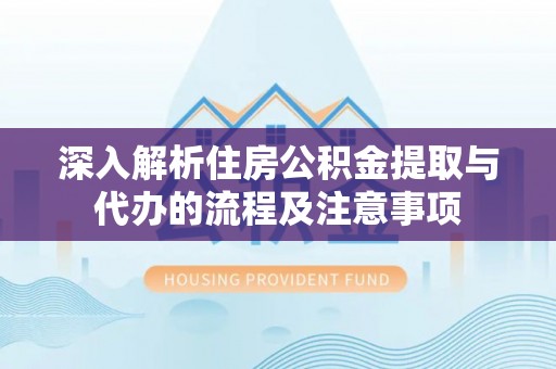姜堰深入解析住房公积金提取与代办的流程及注意事项