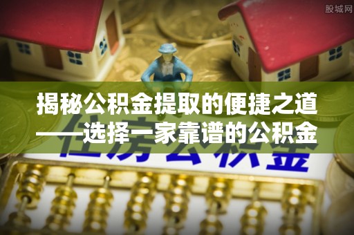 姜堰揭秘公积金提取的便捷之道——选择一家靠谱的公积金提取代办公司