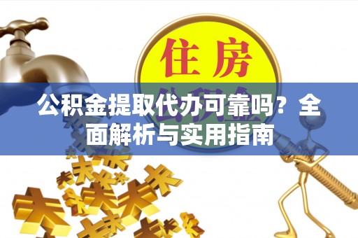 姜堰公积金提取代办可靠吗？全面解析与实用指南