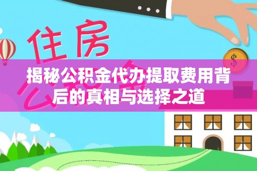 姜堰揭秘公积金代办提取费用背后的真相与选择之道