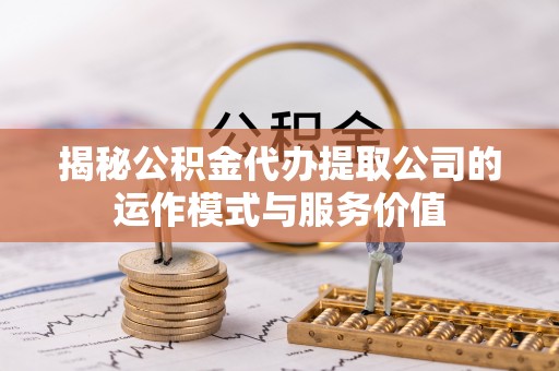 姜堰揭秘公积金代办提取公司的运作模式与服务价值