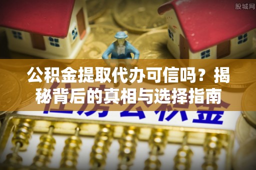 姜堰公积金提取代办可信吗？揭秘背后的真相与选择指南