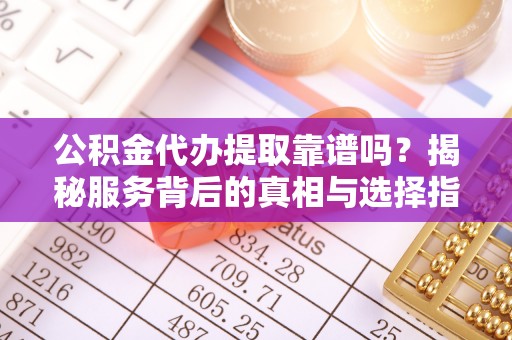 姜堰公积金代办提取靠谱吗？揭秘服务背后的真相与选择指南