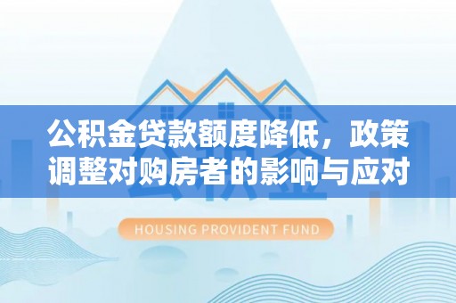 姜堰公积金贷款额度降低，政策调整对购房者的影响与应对策略