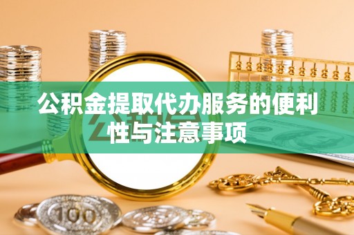 姜堰公积金提取代办服务的便利性与注意事项