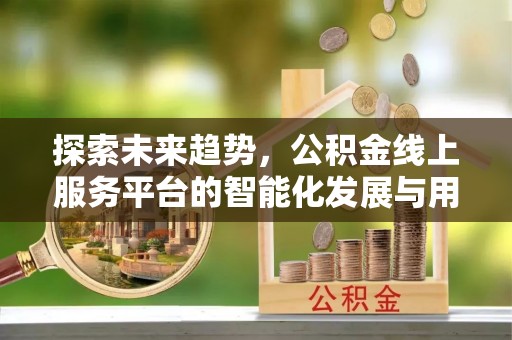 姜堰探索未来趋势，公积金线上服务平台的智能化发展与用户便利性提升