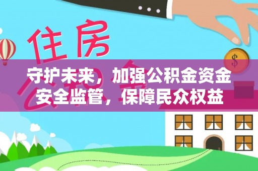 姜堰守护未来，加强公积金资金安全监管，保障民众权益