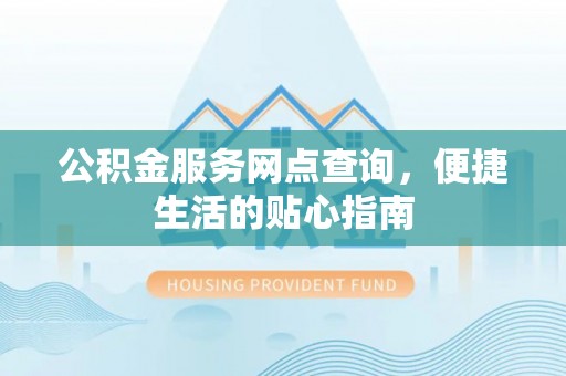 姜堰公积金服务网点查询，便捷生活的贴心指南