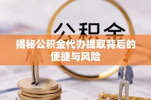 姜堰揭秘公积金代办提取背后的便捷与风险