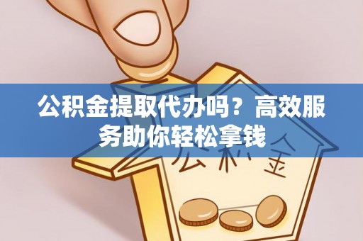 姜堰公积金提取代办吗？高效服务助你轻松拿钱