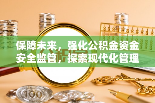 姜堰保障未来，强化公积金资金安全监管，探索现代化管理新路径