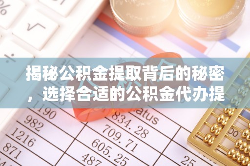 姜堰揭秘公积金提取背后的秘密，选择合适的公积金代办提取公司是关键