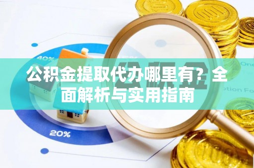 姜堰公积金提取代办哪里有？全面解析与实用指南