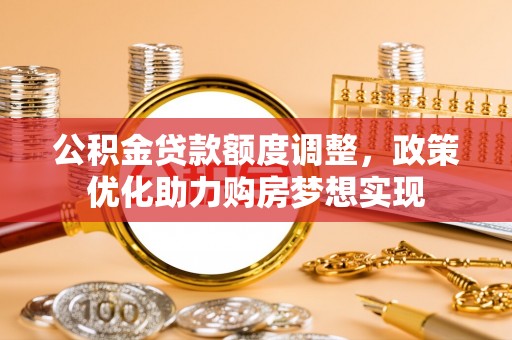 姜堰公积金贷款额度调整，政策优化助力购房梦想实现