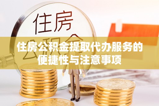 姜堰住房公积金提取代办服务的便捷性与注意事项